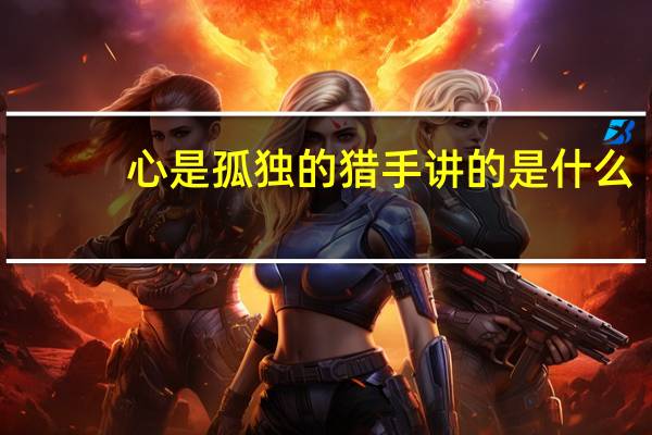 心是孤独的猎手讲的是什么（心是孤独的猎手）
