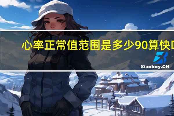 心率正常值范围是多少90算快吗(心率正常值范围是多少)