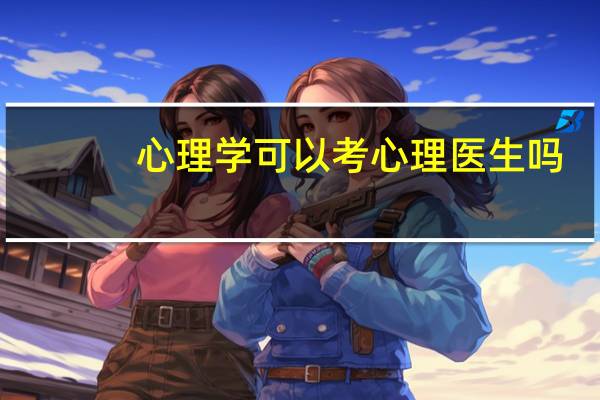 心理学可以考心理医生吗（怎样才能考心理医生）