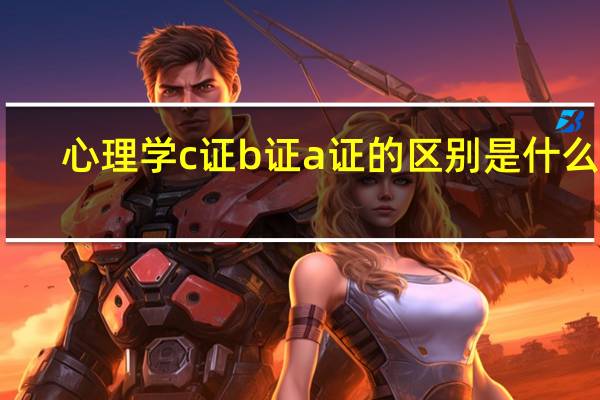 心理学c 证 b 证 a 证的区别是什么呢
