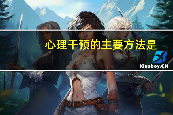 心理干预的主要方法是(心理干预的主要方法)