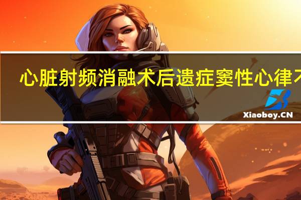 心脏射频消融术后遗症窦性心律不齐（心脏射频消融术后遗症）
