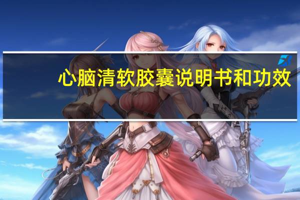 心脑清软胶囊说明书和功效（心脑清软胶囊说明书）