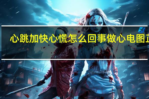心跳加快心慌怎么回事做心电图正常（心跳加快心慌怎么回事）