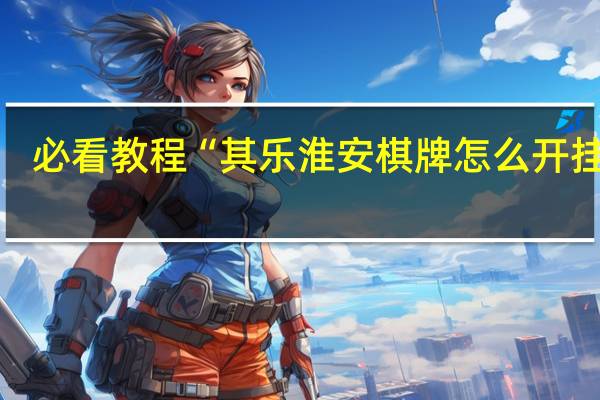 必看教程“其乐淮安棋牌怎么开挂的”(详细透视猫腻)