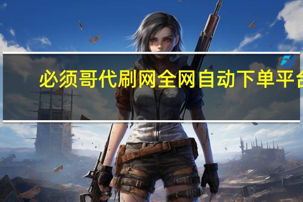 必须哥代刷网 全网自动下单平台(必须哥科技)