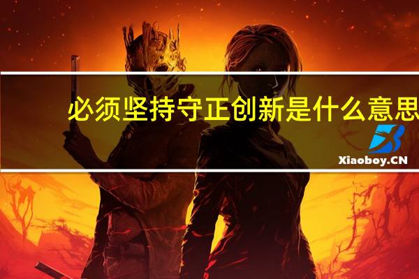 必须坚持守正创新是什么意思（守正创新是什么意思）