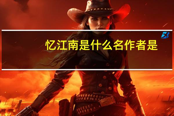 忆江南是什么名作者是（忆江南是什么名）