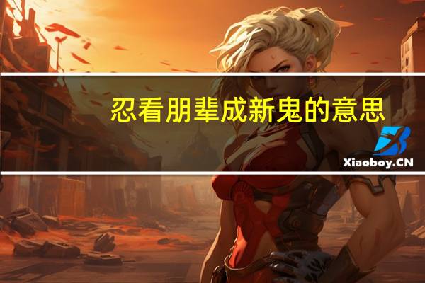 忍看朋辈成新鬼的意思