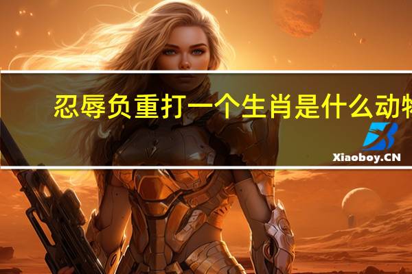 忍辱负重打一个生肖是什么动物（忍辱负重打一个生肖）