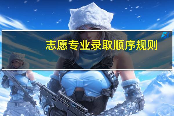 志愿专业录取顺序规则