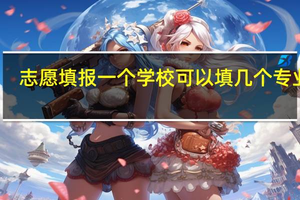 志愿填报一个学校可以填几个专业组