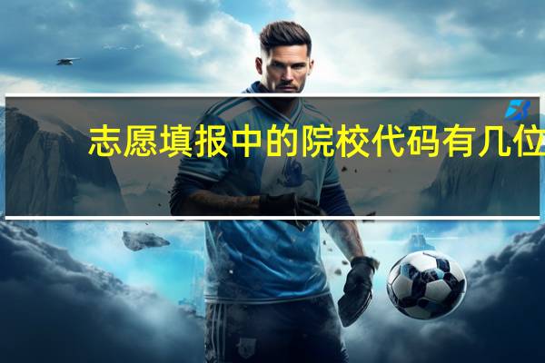 志愿填报中的院校代码有几位