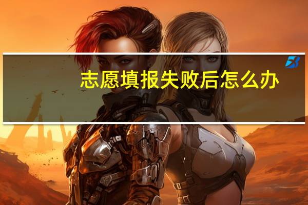 志愿填报失败后怎么办