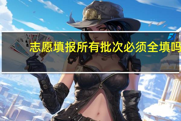 志愿填报所有批次必须全填吗