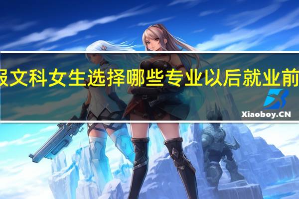 志愿填报文科女生选择哪些专业以后就业前景能够好一些