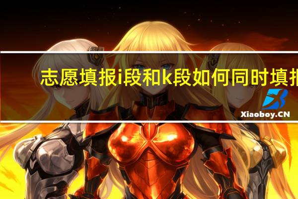 志愿填报i段和k段如何同时填报