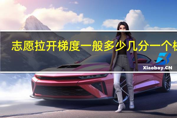 志愿拉开梯度一般多少 几分一个梯度