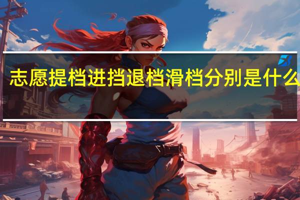 志愿提档进挡退档滑档分别是什么意思