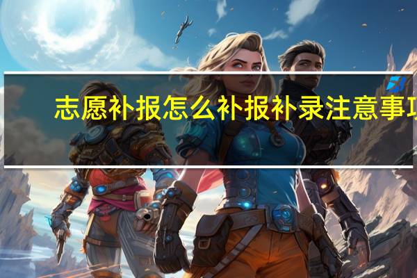 志愿补报怎么补报 补录注意事项