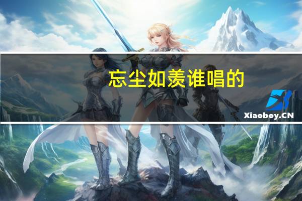 忘尘如羡谁唱的（忘尘如羡歌词）