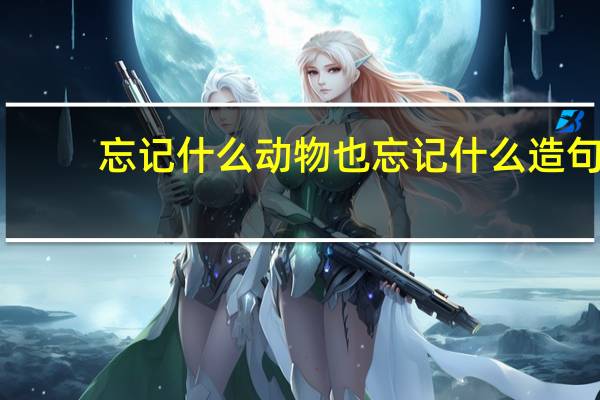 忘记什么动物也忘记什么造句