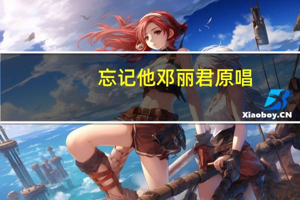 忘记他邓丽君原唱(忘记他-邓丽君演唱歌曲简介)