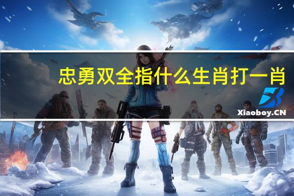 忠勇双全指什么生肖打一肖（忠勇双全指什么生肖）