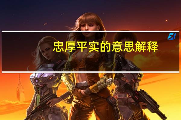 忠厚平实的意思解释(忠厚平实的意思)