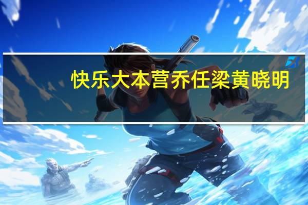 快乐大本营乔任梁黄晓明（快乐大本营乔任梁）