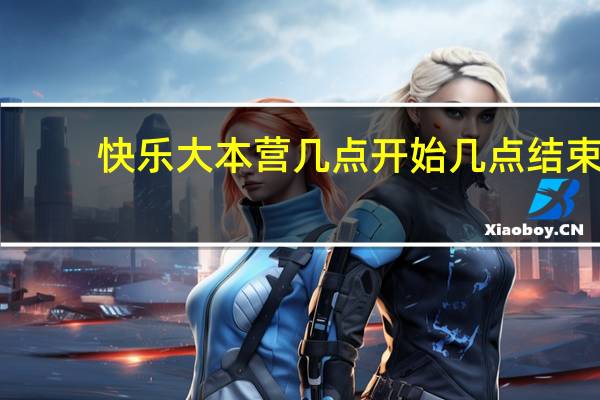 快乐大本营几点开始几点结束(快乐大本营几点开始)