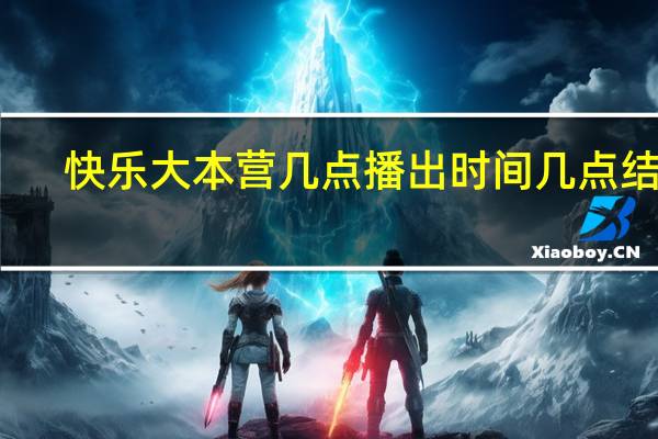 快乐大本营几点播出时间几点结束（快乐大本营几点）