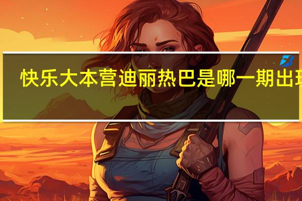 快乐大本营迪丽热巴是哪一期出现的（快乐大本营迪丽热巴是哪一期）