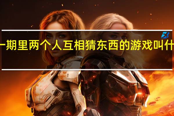 快乐大本营高圆圆这一期里两个人互相猜东西的游戏叫什么名字呢 快乐大本营高圆圆