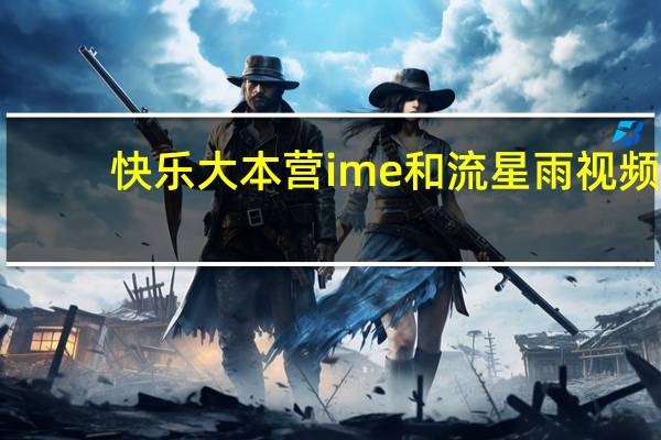 快乐大本营ime和流星雨视频（快乐大本营ime）