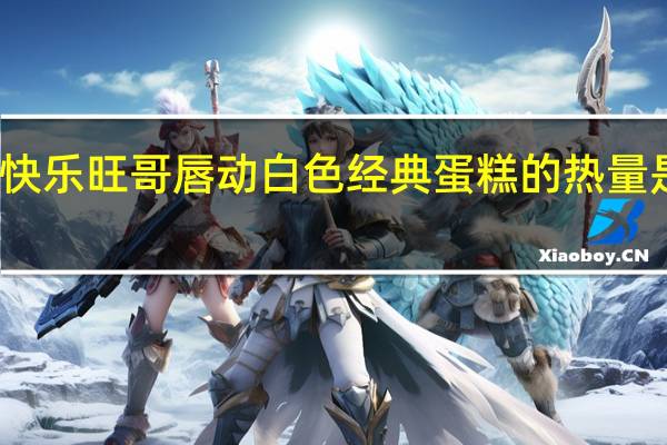 快乐旺哥 唇动 白色经典蛋糕的热量是多少