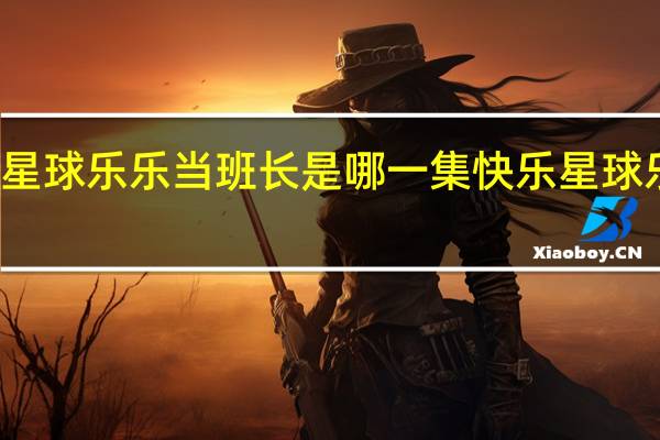 快乐星球乐乐当班长是哪一集 快乐星球乐乐长大后