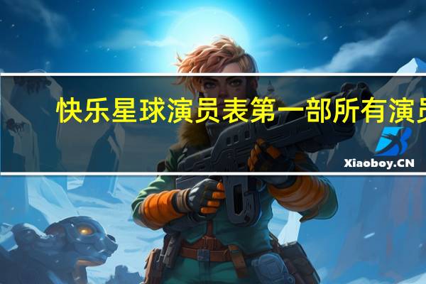 快乐星球演员表第一部所有演员（快乐星球第二部演员表）