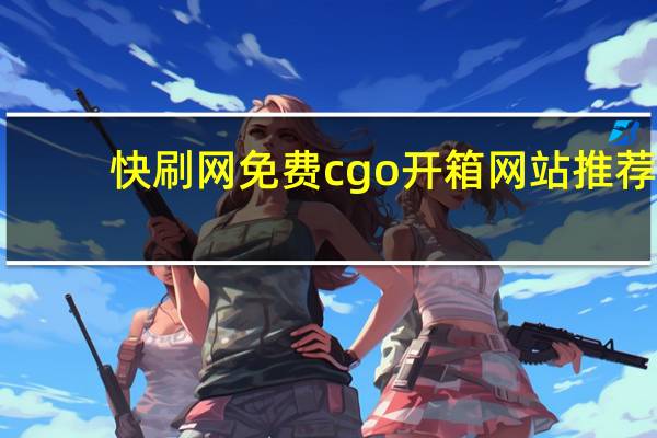 快刷网免费 cgo开箱网站推荐(快刷商城下载)