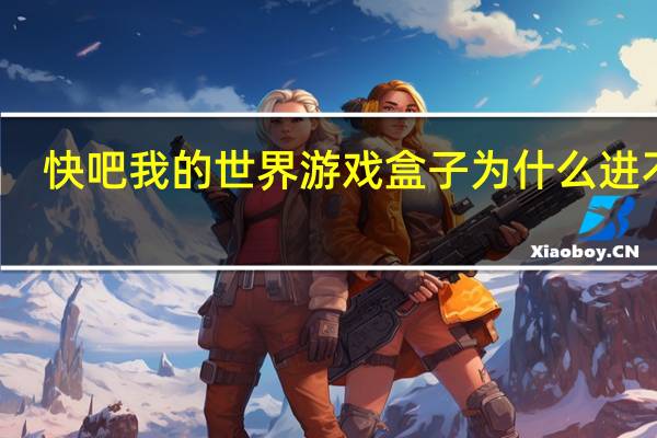 快吧我的世界游戏盒子为什么进不去（快吧我的世界游戏盒）