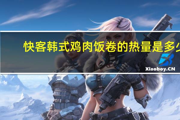 快客 韩式鸡肉饭卷的热量是多少