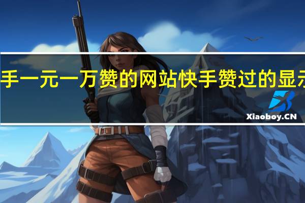 快手一元一万赞的网站 快手赞过的显示不出来