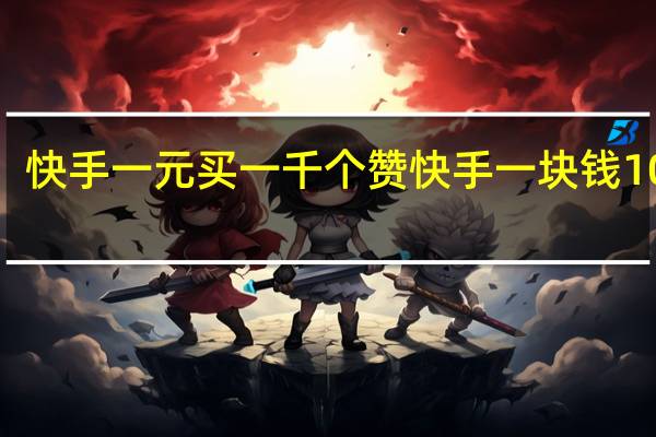 快手一元买一千个赞 快手一块钱100个(快手一元买一千个赞 快手一块钱100个是真的吗)