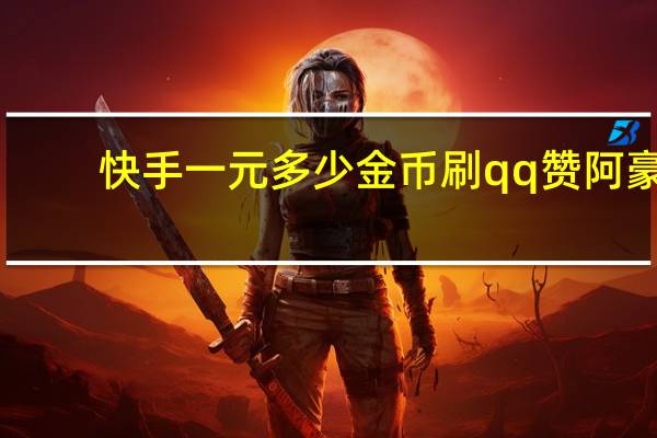 快手一元多少金币刷qq赞阿豪(快手刷一块币等于多少钱)