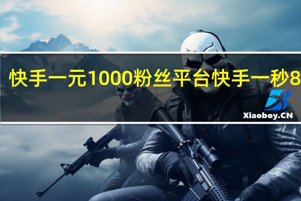 快手一元1000粉丝平台 快手一秒800赞