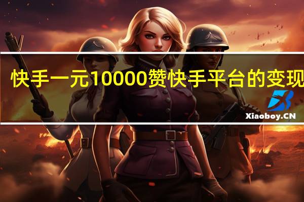 快手一元10000赞 快手平台的变现方式(快手一元10000赞 快手平台的变现方式是真的吗)