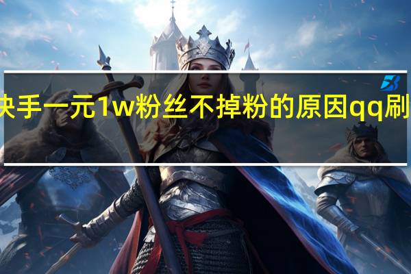 快手一元1w粉丝不掉粉的原因qq刷赞王子