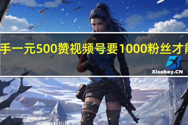 快手一元500赞 视频号要1000粉丝才能带货吗