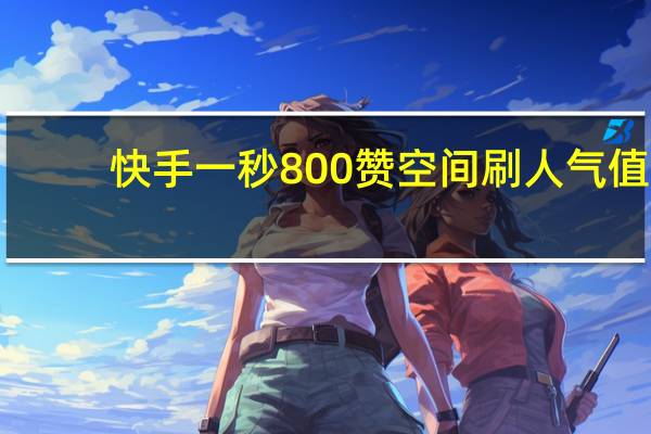 快手一秒800赞空间刷人气值
