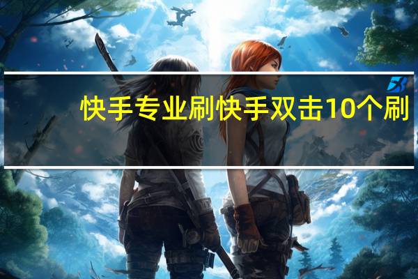 快手专业刷 快手双击10个刷(快手刷双击10个10个刷)